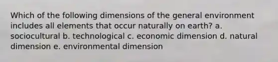 Which of the following dimensions of the general environment includes all elements that occur naturally on earth? a. sociocultural b. technological c. economic dimension d. natural dimension e. environmental dimension