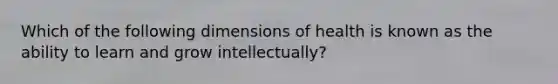 Which of the following dimensions of health is known as the ability to learn and grow intellectually?