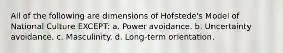 All of the following are dimensions of Hofstede's Model of National Culture EXCEPT: a. Power avoidance. b. Uncertainty avoidance. c. Masculinity. d. Long-term orientation.