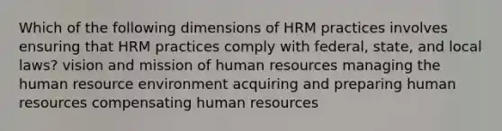 Which of the following dimensions of HRM practices involves ensuring that HRM practices comply with federal, state, and local laws? vision and mission of human resources managing the human resource environment acquiring and preparing human resources compensating human resources