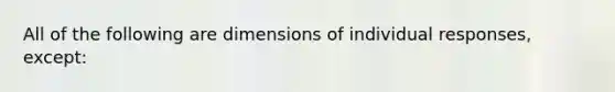 All of the following are dimensions of individual responses, except: