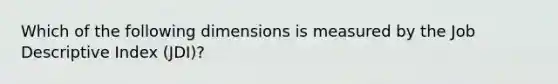 Which of the following dimensions is measured by the Job Descriptive Index (JDI)?