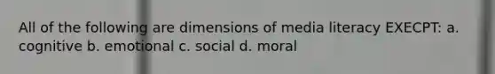 All of the following are dimensions of media literacy EXECPT: a. cognitive b. emotional c. social d. moral