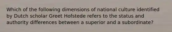 Which of the following dimensions of national culture identified by Dutch scholar Greet Hofstede refers to the status and authority differences between a superior and a subordinate?