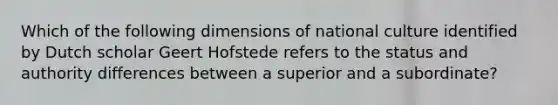 Which of the following dimensions of national culture identified by Dutch scholar Geert Hofstede refers to the status and authority differences between a superior and a subordinate?