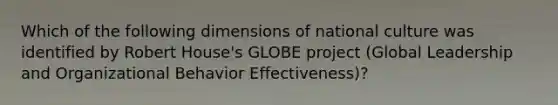 Which of the following dimensions of national culture was identified by Robert House's GLOBE project (Global Leadership and Organizational Behavior Effectiveness)?