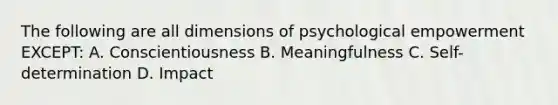 The following are all dimensions of psychological empowerment EXCEPT: A. Conscientiousness B. Meaningfulness C. Self-determination D. Impact