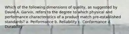 Which of the following dimensions of quality, as suggested by David A. Garvin, refers to the degree to which physical and performance characteristics of a product match pre-established standards? a. Performance b. Reliability c. Conformance d. Durability