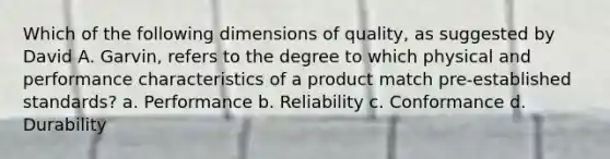 Which of the following dimensions of quality, as suggested by David A. Garvin, refers to the degree to which physical and performance characteristics of a product match pre-established standards? a. Performance b. Reliability c. Conformance d. Durability