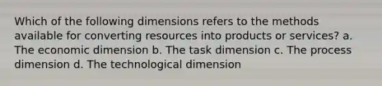 Which of the following dimensions refers to the methods available for converting resources into products or services? a. The economic dimension b. The task dimension c. The process dimension d. The technological dimension