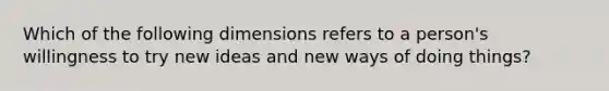 Which of the following dimensions refers to a person's willingness to try new ideas and new ways of doing things?