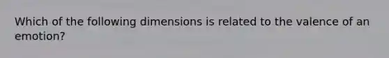 Which of the following dimensions is related to the valence of an emotion?