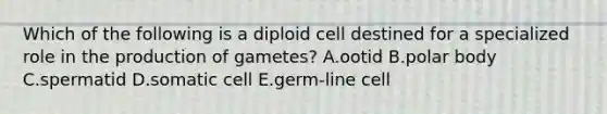 Which of the following is a diploid cell destined for a specialized role in the production of gametes? A.ootid B.polar body C.spermatid D.somatic cell E.germ-line cell