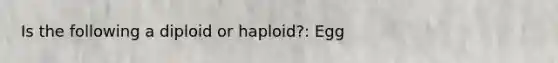 Is the following a diploid or haploid?: Egg