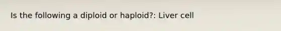 Is the following a diploid or haploid?: Liver cell