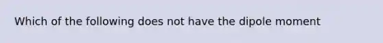 Which of the following does not have the dipole moment