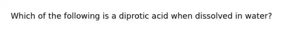 Which of the following is a diprotic acid when dissolved in water?