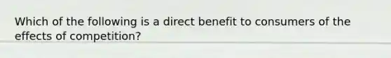 Which of the following is a direct benefit to consumers of the effects of competition?