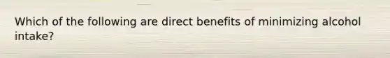 Which of the following are direct benefits of minimizing alcohol intake?