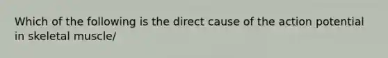 Which of the following is the direct cause of the action potential in skeletal muscle/