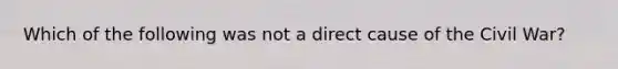 Which of the following was not a direct cause of the Civil War?