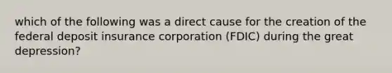 which of the following was a direct cause for the creation of the federal deposit insurance corporation (FDIC) during the great depression?