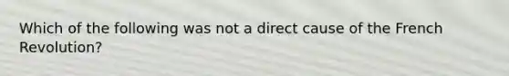 Which of the following was not a direct cause of the French Revolution?