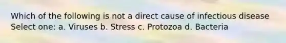 Which of the following is not a direct cause of infectious disease Select one: a. Viruses b. Stress c. Protozoa d. Bacteria