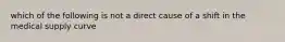 which of the following is not a direct cause of a shift in the medical supply curve