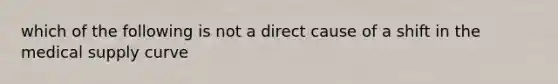 which of the following is not a direct cause of a shift in the medical supply curve