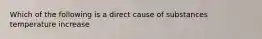 Which of the following is a direct cause of substances temperature increase