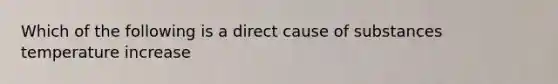 Which of the following is a direct cause of substances temperature increase