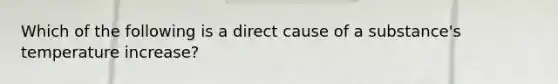 Which of the following is a direct cause of a substance's temperature increase?