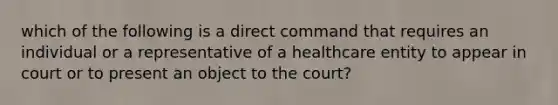 which of the following is a direct command that requires an individual or a representative of a healthcare entity to appear in court or to present an object to the court?