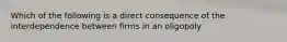 Which of the following is a direct consequence of the interdependence between firms in an oligopoly