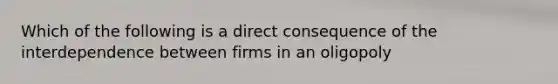 Which of the following is a direct consequence of the interdependence between firms in an oligopoly