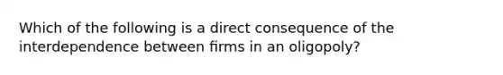 Which of the following is a direct consequence of the interdependence between ﬁrms in an oligopoly?