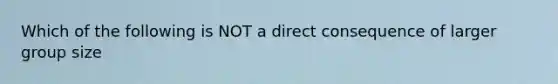 Which of the following is NOT a direct consequence of larger group size