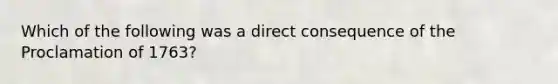 Which of the following was a direct consequence of the Proclamation of 1763?