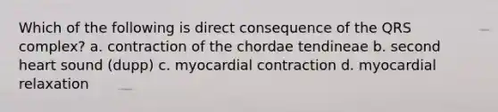 Which of the following is direct consequence of the QRS complex? a. contraction of the chordae tendineae b. second heart sound (dupp) c. myocardial contraction d. myocardial relaxation