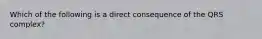 Which of the following is a direct consequence of the QRS complex?