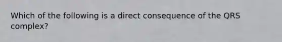 Which of the following is a direct consequence of the QRS complex?