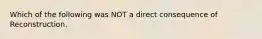 Which of the following was NOT a direct consequence of Reconstruction.