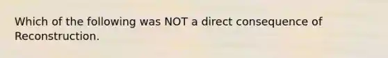 Which of the following was NOT a direct consequence of Reconstruction.