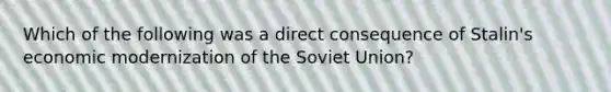 Which of the following was a direct consequence of Stalin's economic modernization of the Soviet Union?