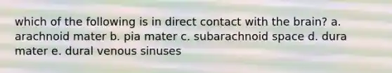 which of the following is in direct contact with the brain? a. arachnoid mater b. pia mater c. subarachnoid space d. dura mater e. dural venous sinuses