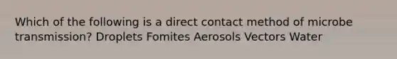 Which of the following is a direct contact method of microbe transmission? Droplets Fomites Aerosols Vectors Water