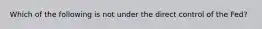 Which of the following is not under the direct control of the Fed?