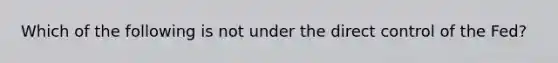 Which of the following is not under the direct control of the Fed?