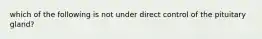 which of the following is not under direct control of the pituitary gland?